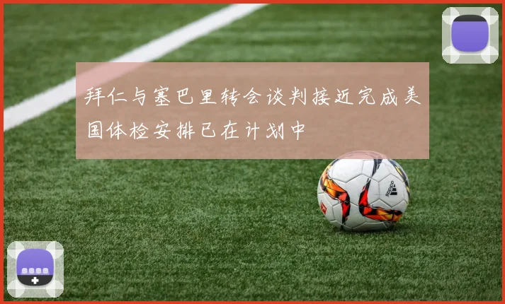 拜仁与塞巴里转会谈判接近完成美国体检安排已在计划中