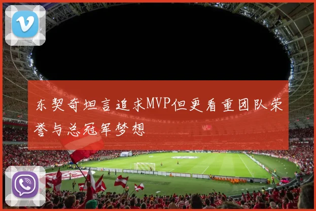 东契奇坦言追求MVP但更看重团队荣誉与总冠军梦想