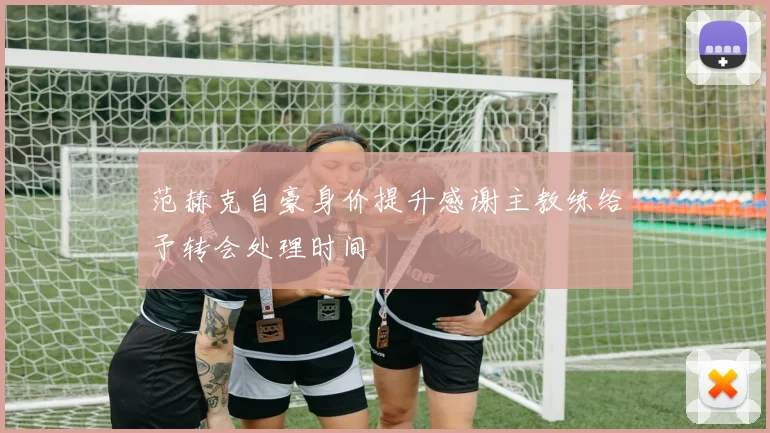范赫克自豪身价提升感谢主教练给予转会处理时间