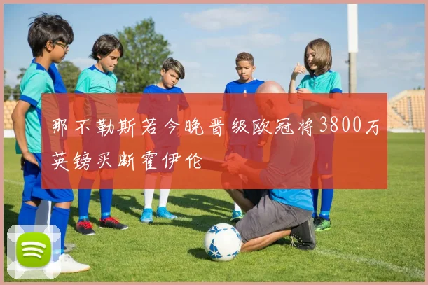 那不勒斯若今晚晋级欧冠将3800万英镑买断霍伊伦