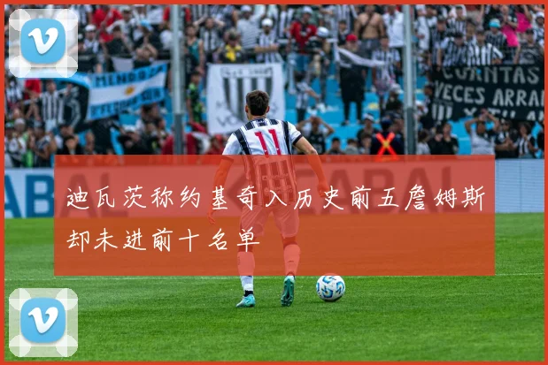 迪瓦茨称约基奇入历史前五詹姆斯却未进前十名单