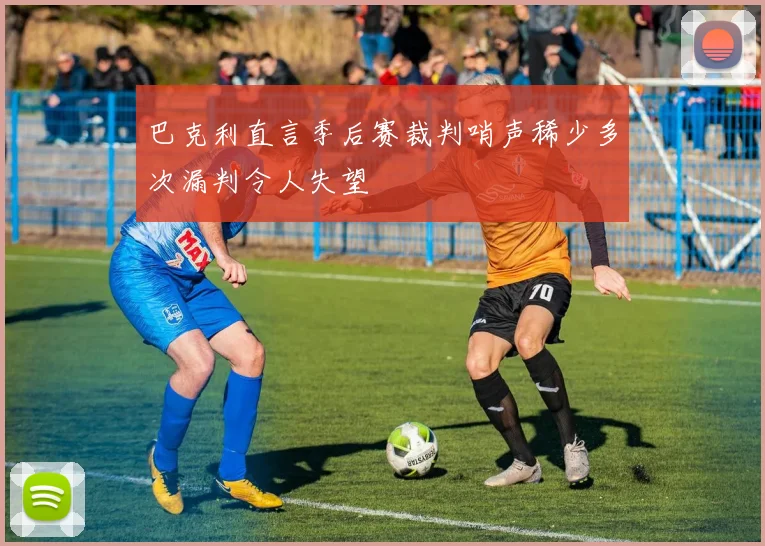 巴克利直言季后赛裁判哨声稀少多次漏判令人失望