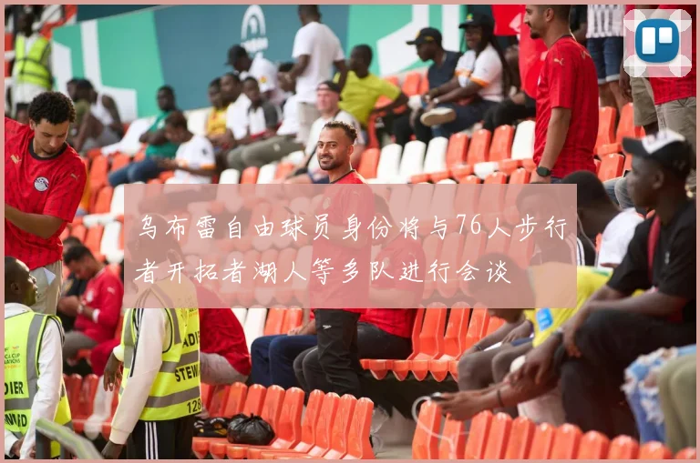 乌布雷自由球员身份将与76人步行者开拓者湖人等多队进行会谈