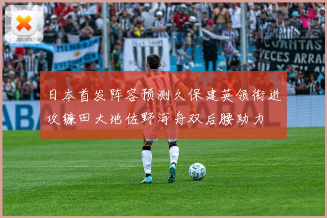 日本首发阵容预测久保建英领衔进攻镰田大地佐野海舟双后腰助力