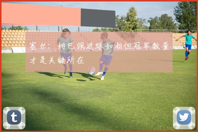 塞尔：姆巴佩进球如潮但冠军数量才是关键所在