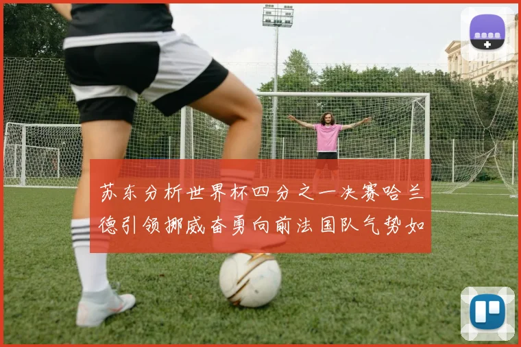 苏东分析世界杯四分之一决赛哈兰德引领挪威奋勇向前法国队气势如虹