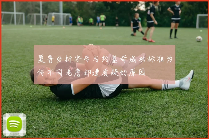 夏普分析字母与约基奇成功标准为何不同老詹却遭质疑的原因