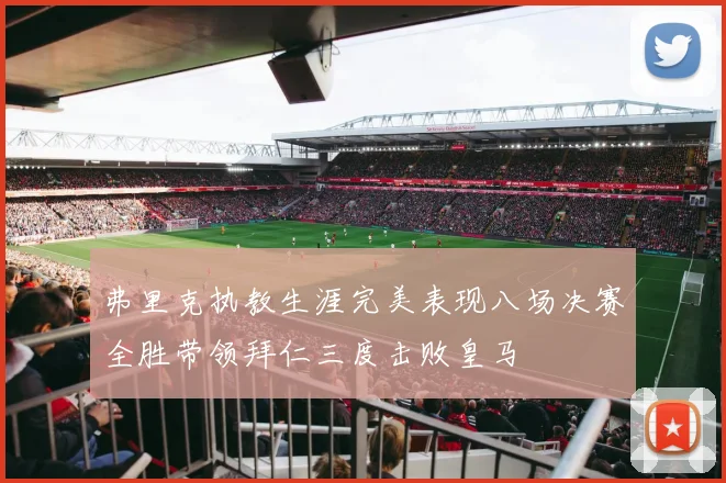 弗里克执教生涯完美表现八场决赛全胜带领拜仁三度击败皇马