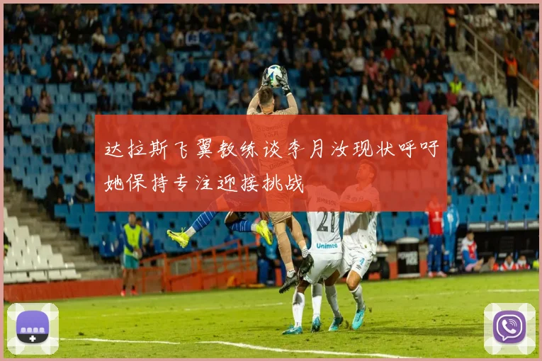 达拉斯飞翼教练谈李月汝现状呼吁她保持专注迎接挑战