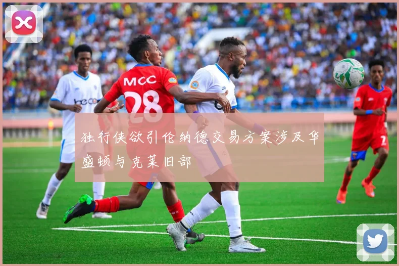 独行侠欲引伦纳德交易方案涉及华盛顿与克莱旧部