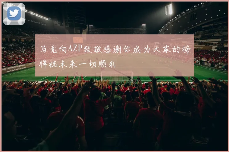 马竞向AZP致敬感谢你成为大家的榜样祝未来一切顺利
