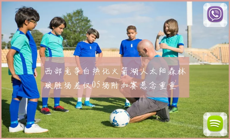 西部竞争白热化火箭湖人太阳森林狼胜场差仅05场附加赛悬念重重