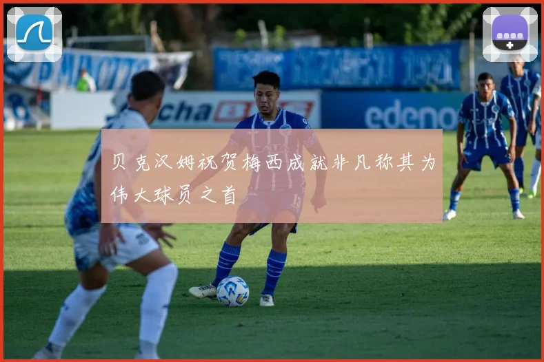 贝克汉姆祝贺梅西成就非凡称其为伟大球员之首