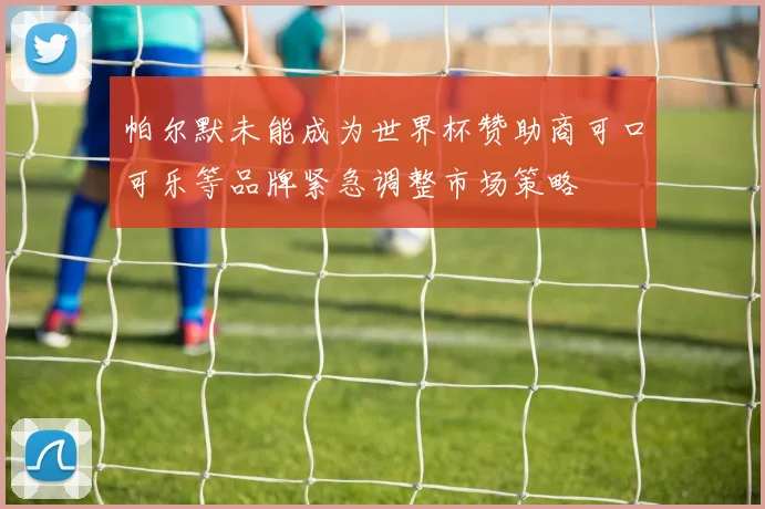 帕尔默未能成为世界杯赞助商可口可乐等品牌紧急调整市场策略