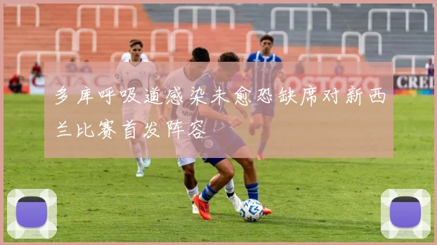 多库呼吸道感染未愈恐缺席对新西兰比赛首发阵容