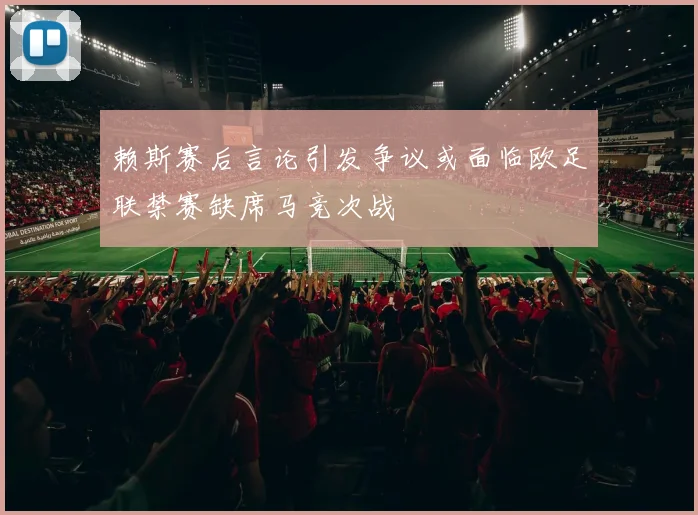赖斯赛后言论引发争议或面临欧足联禁赛缺席马竞次战