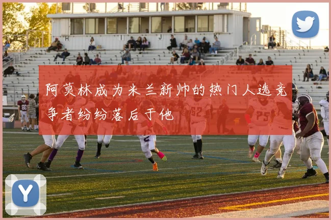 阿莫林成为米兰新帅的热门人选竞争者纷纷落后于他