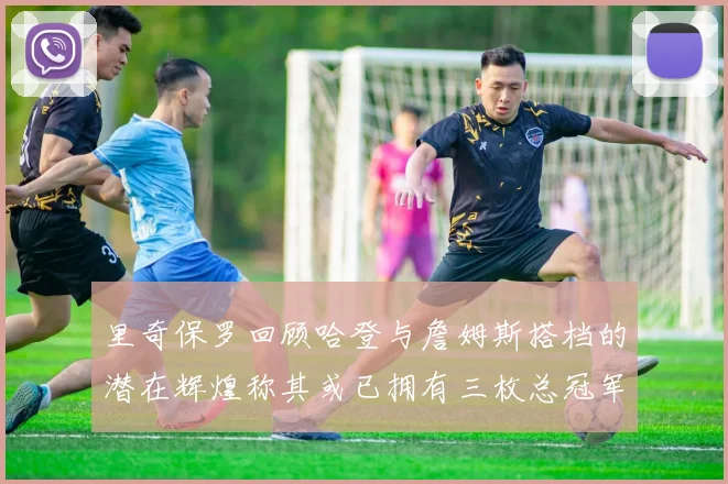 里奇保罗回顾哈登与詹姆斯搭档的潜在辉煌称其或已拥有三枚总冠军戒指