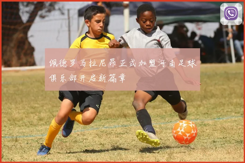 佩德罗马拉尼昂正式加盟河南足球俱乐部开启新篇章
