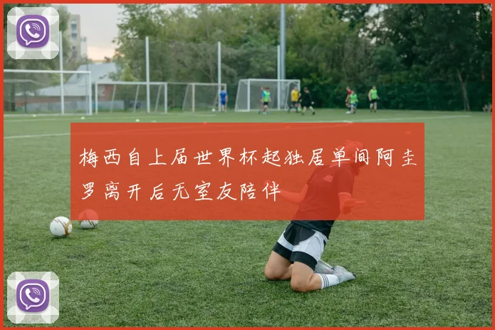 梅西自上届世界杯起独居单间阿圭罗离开后无室友陪伴