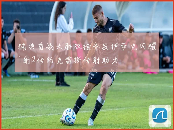 瑞典首战大胜双枪齐发伊萨克闪耀1射2传约克雷斯传射助力
