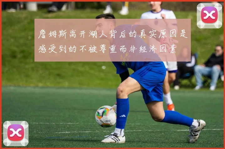 詹姆斯离开湖人背后的真实原因是感受到的不被尊重而非经济因素