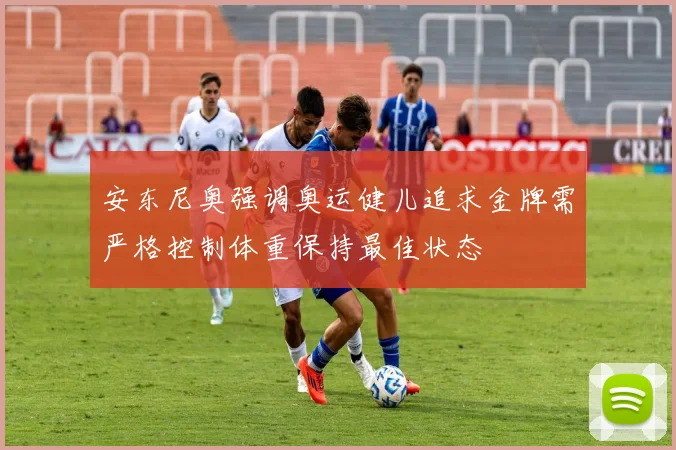 安东尼奥强调奥运健儿追求金牌需严格控制体重保持最佳状态